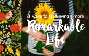 11 Ways to Start Living a More Remarkable Life and Make Your Mark on the World.